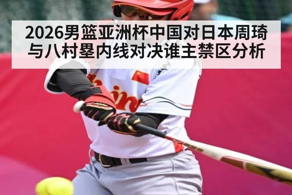 2026男篮亚洲杯中国对日本周琦与八村塁内线对决谁主禁区分析