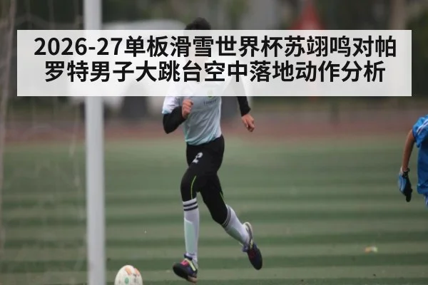 2026-27单板滑雪世界杯苏翊鸣对帕罗特男子大跳台空中落地动作分析